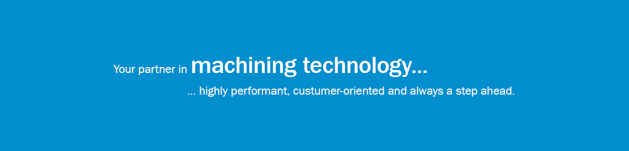 Your partner in Machining Technology highly performant, custumer-oriented and always a step ahead.